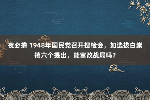 夜必撸 1948年国民党召开搜检会，如选拔白崇禧六个提出，能窜改战局吗？
