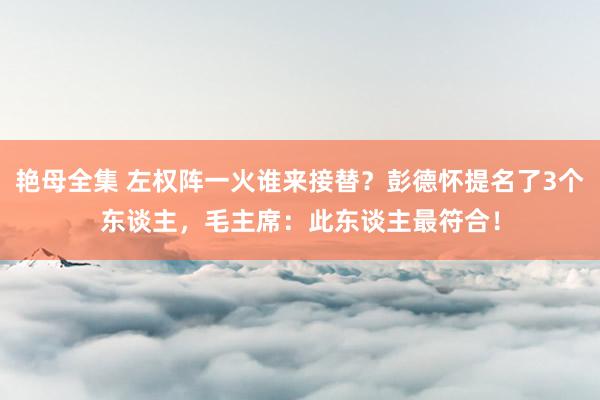 艳母全集 左权阵一火谁来接替？彭德怀提名了3个东谈主，毛主席：此东谈主最符合！