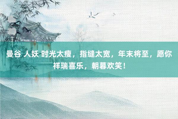 曼谷 人妖 时光太瘦，指缝太宽，年末将至，愿你祥瑞喜乐，朝暮欢笑！