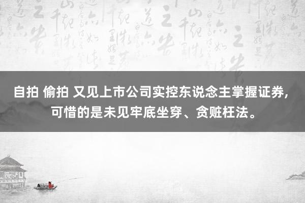 自拍 偷拍 又见上市公司实控东说念主掌握证券， 可惜的是未见牢底坐穿、贪赃枉法。