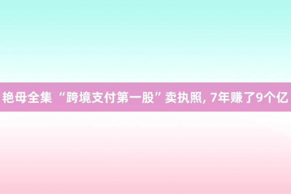 艳母全集 “跨境支付第一股”卖执照， 7年赚了9个亿