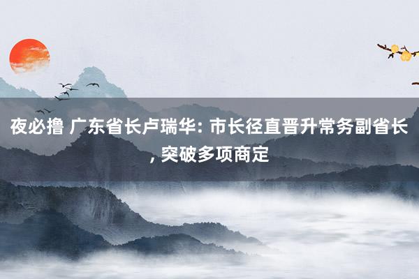 夜必撸 广东省长卢瑞华: 市长径直晋升常务副省长， 突破多项商定