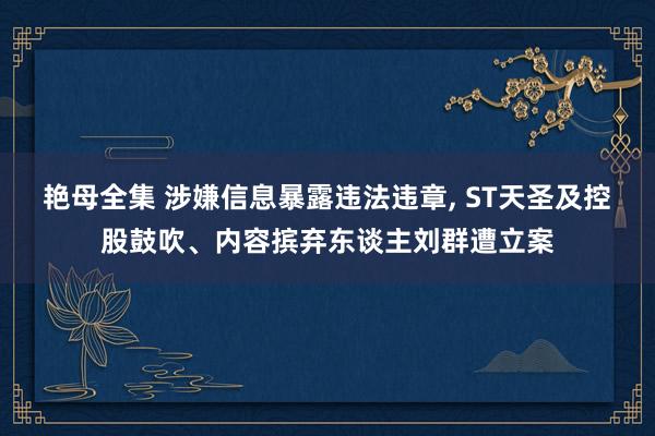艳母全集 涉嫌信息暴露违法违章， ST天圣及控股鼓吹、内容摈弃东谈主刘群遭立案