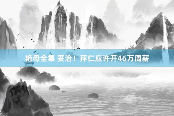艳母全集 妥洽！拜仁应许开46万周薪