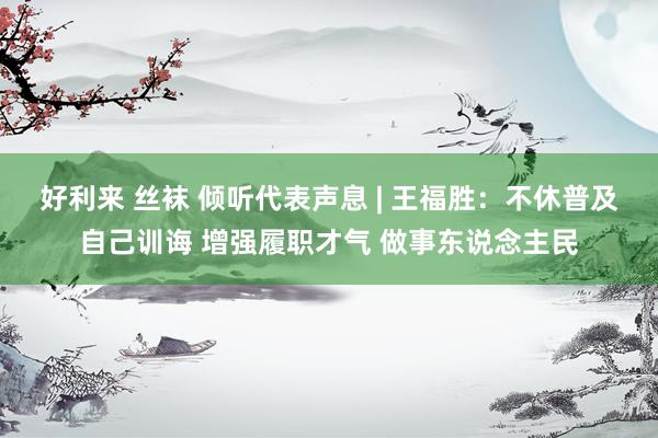 好利来 丝袜 倾听代表声息 | 王福胜：不休普及自己训诲 增强履职才气 做事东说念主民