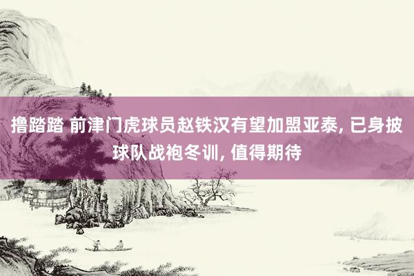 撸踏踏 前津门虎球员赵铁汉有望加盟亚泰， 已身披球队战袍冬训， 值得期待