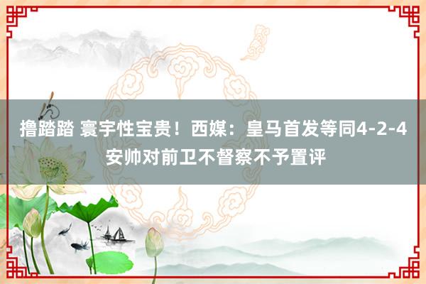 撸踏踏 寰宇性宝贵！西媒：皇马首发等同4-2-4 安帅对前卫不督察不予置评