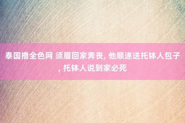 泰国撸全色网 须眉回家奔丧， 他顺遂送托钵人包子， 托钵人说到家必死