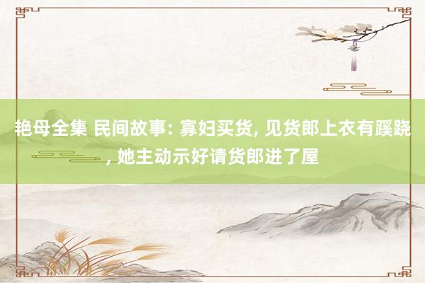 艳母全集 民间故事: 寡妇买货， 见货郎上衣有蹊跷， 她主动示好请货郎进了屋