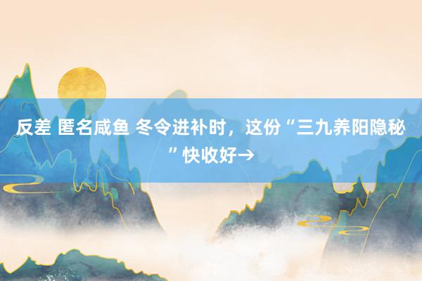 反差 匿名咸鱼 冬令进补时，这份“三九养阳隐秘”快收好→