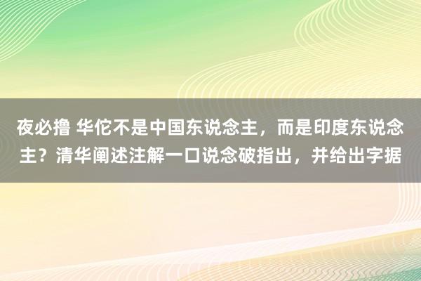 夜必撸 华佗不是中国东说念主，而是印度东说念主？清华阐述注解一口说念破指出，并给出字据