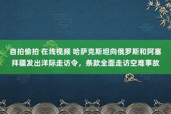 自拍偷拍 在线视频 哈萨克斯坦向俄罗斯和阿塞拜疆发出洋际走访令，条款全面走访空难事故