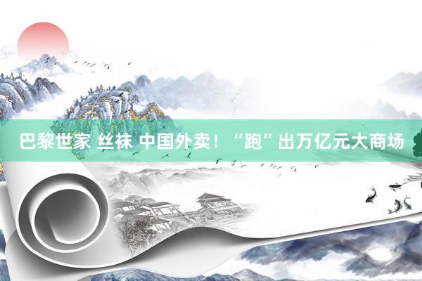 巴黎世家 丝袜 中国外卖！“跑”出万亿元大商场