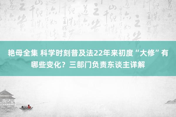 艳母全集 科学时刻普及法22年来初度“大修”有哪些变化？三部门负责东谈主详解
