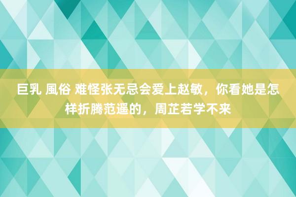巨乳 風俗 难怪张无忌会爱上赵敏，你看她是怎样折腾范遥的，周芷若学不来