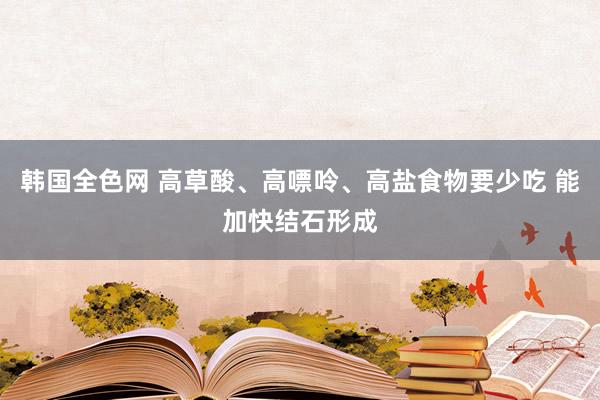 韩国全色网 高草酸、高嘌呤、高盐食物要少吃 能加快结石形成