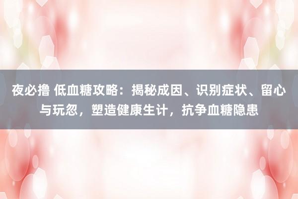 夜必撸 低血糖攻略：揭秘成因、识别症状、留心与玩忽，塑造健康生计，抗争血糖隐患
