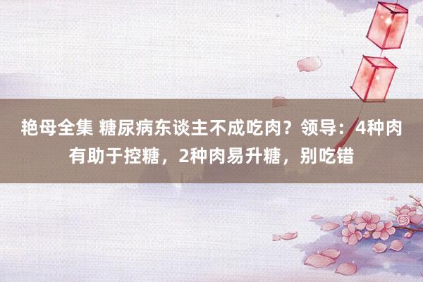 艳母全集 糖尿病东谈主不成吃肉？领导：4种肉有助于控糖，2种肉易升糖，别吃错