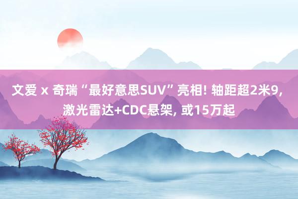文爱 x 奇瑞“最好意思SUV”亮相! 轴距超2米9， 激光雷达+CDC悬架， 或15万起