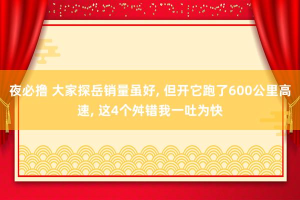 夜必撸 大家探岳销量虽好， 但开它跑了600公里高速， 这4个舛错我一吐为快