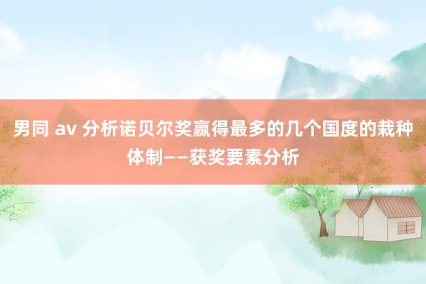 男同 av 分析诺贝尔奖赢得最多的几个国度的栽种体制——获奖要素分析