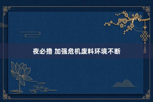 夜必撸 加强危机废料环境不断