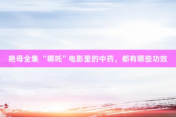 艳母全集 “哪吒”电影里的中药，都有哪些功效