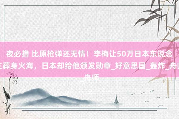 夜必撸 比原枪弹还无情！李梅让50万日本东说念主葬身火海，日本却给他颁发勋章_好意思国_轰炸_舟师