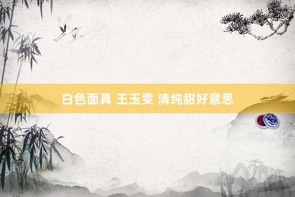 白色面具 王玉雯 清纯甜好意思