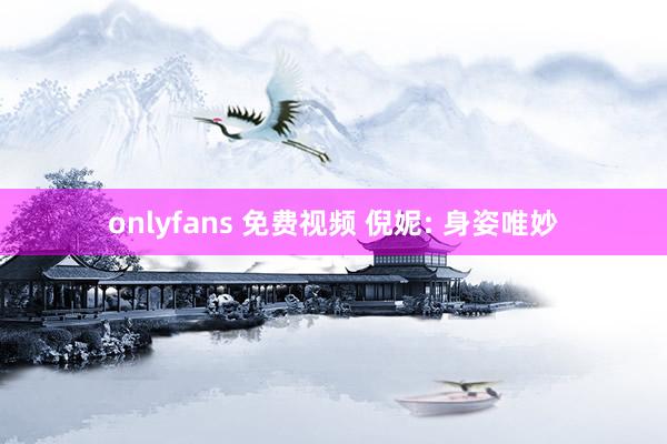 onlyfans 免费视频 倪妮: 身姿唯妙