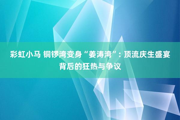 彩虹小马 铜锣湾变身“姜涛湾”: 顶流庆生盛宴背后的狂热与争议