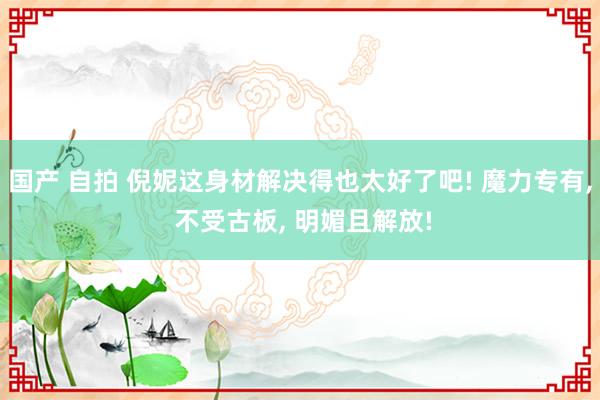国产 自拍 倪妮这身材解决得也太好了吧! 魔力专有， 不受古板，<a href=