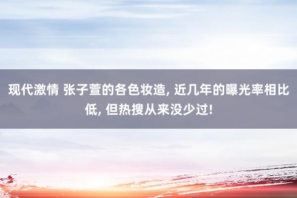 现代激情 张子萱的各色妆造， 近几年的曝光率相比低， 但热搜从来没少过!