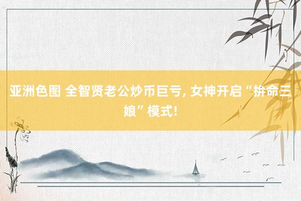 亚洲色图 全智贤老公炒币巨亏, 女神开启“拚命三娘”模式!