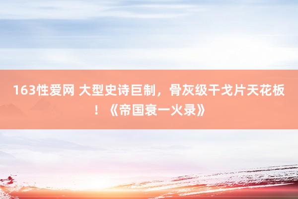 163性爱网 大型史诗巨制，骨灰级干戈片天花板！《帝国衰一火录》