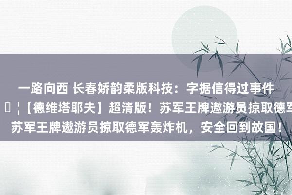 一路向西 长春娇韵柔版科技：字据信得过事件改编的经典二战电影🎦【德维塔耶夫】超清版！苏军王牌遨游员掠取德军轰炸机，安全回到故国！