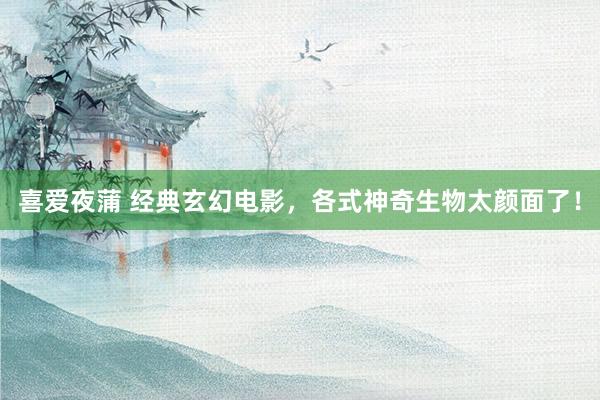 喜爱夜蒲 经典玄幻电影，各式神奇生物太颜面了！